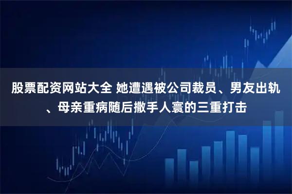 股票配资网站大全 她遭遇被公司裁员、男友出轨、母亲重病随后撒手人寰的三重打击