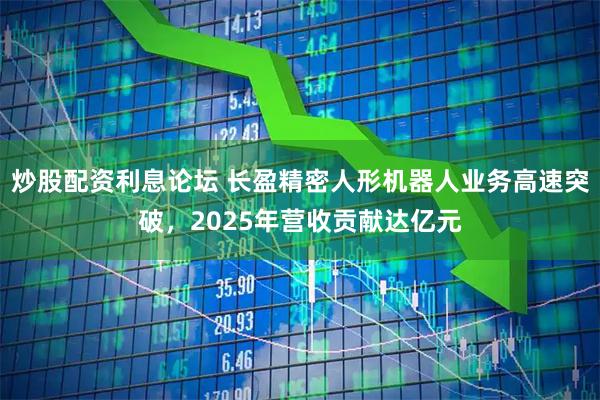 炒股配资利息论坛 长盈精密人形机器人业务高速突破，2025年营收贡献达亿元