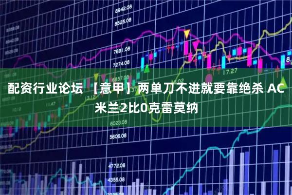 配资行业论坛 【意甲】两单刀不进就要靠绝杀 AC米兰2比0克雷莫纳