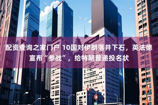 配资查询之家门户 10国对伊朗落井下石，英法德宣布“参战”，给特朗普递投名状