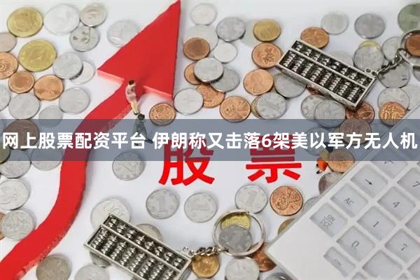 网上股票配资平台 伊朗称又击落6架美以军方无人机