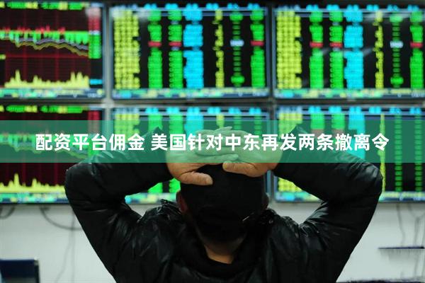 配资平台佣金 美国针对中东再发两条撤离令