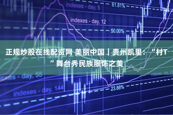 正规炒股在线配资网 美丽中国｜贵州凯里：“村T”舞台秀民族服饰之美