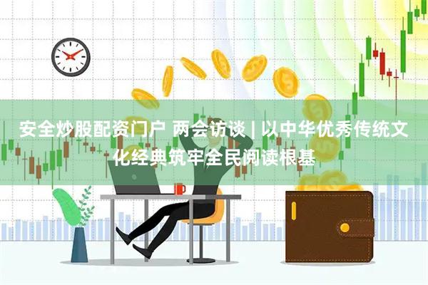 安全炒股配资门户 两会访谈 | 以中华优秀传统文化经典筑牢全民阅读根基