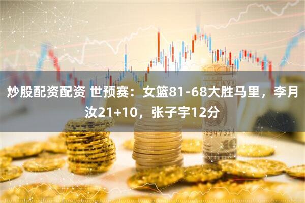 炒股配资配资 世预赛：女篮81-68大胜马里，李月汝21+10，张子宇12分