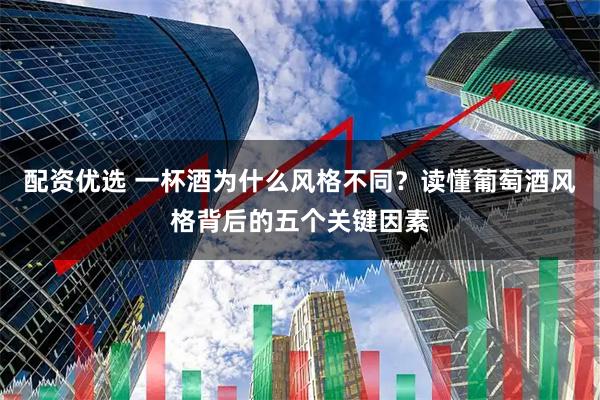 配资优选 一杯酒为什么风格不同？读懂葡萄酒风格背后的五个关键因素