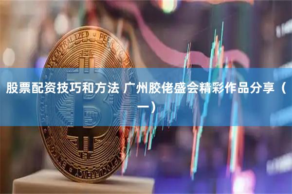股票配资技巧和方法 广州胶佬盛会精彩作品分享（一）