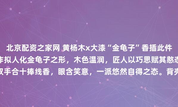 北京配资之家网 黄杨木x大漆“金龟子”香插此件香插以黄杨木为胎，精雕作拟人化金龟子之形，木色温润，匠人以巧思赋其憨态可掬之姿：垂腿端坐，双手合十捧线香，眼含笑意，一派悠然自得之态。背壳髹以朱红漆，间洒金箔，流光溢彩，相映成趣。6*6.2*11cm 122g#趣味开学季# #茶室书斋雅玩#