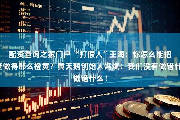 配资查询之家门户 “打假人”王海：你怎么能把鸡蛋做得那么橙黄？黄天鹅创始人冯斌：我们没有做错什么！