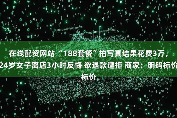 在线配资网站 “188套餐”拍写真结果花费3万，24岁女子离店3小时反悔 欲退款遭拒 商家：明码标价