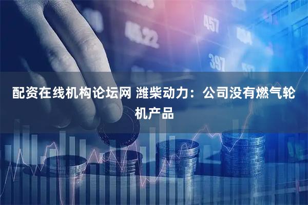 配资在线机构论坛网 潍柴动力：公司没有燃气轮机产品
