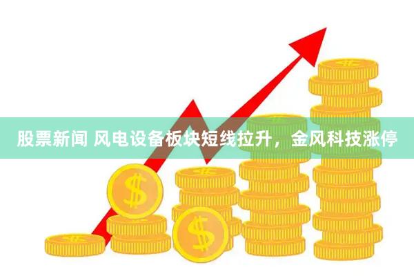 股票新闻 风电设备板块短线拉升，金风科技涨停
