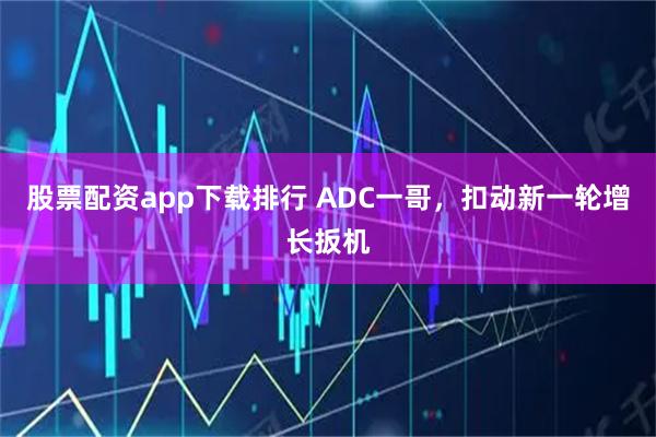 股票配资app下载排行 ADC一哥，扣动新一轮增长扳机