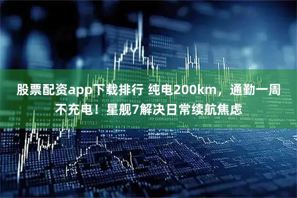 股票配资app下载排行 纯电200km，通勤一周不充电！星舰7解决日常续航焦虑