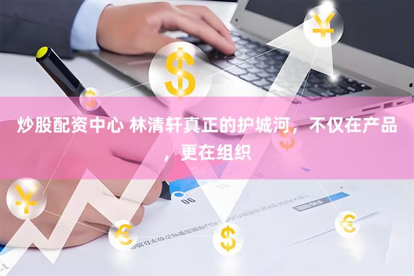 炒股配资中心 林清轩真正的护城河，不仅在产品，更在组织