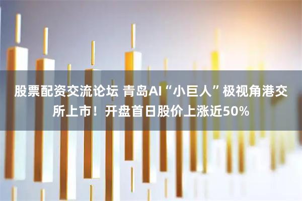 股票配资交流论坛 青岛AI“小巨人”极视角港交所上市!开盘首日股价上涨近50%