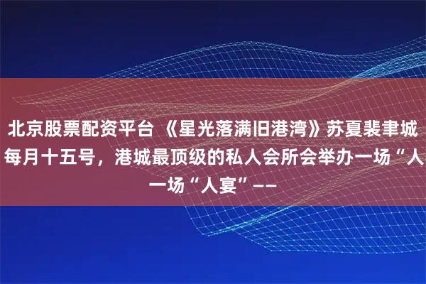 北京股票配资平台 《星光落满旧港湾》苏夏裴聿城沈菲儿 每月十五号，港城最顶级的私人会所会举办一场“人宴”——