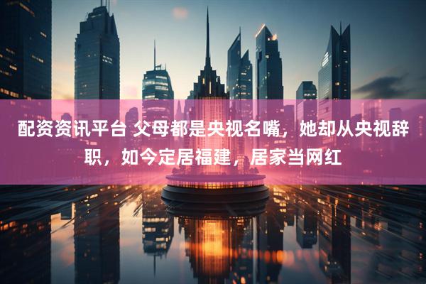 配资资讯平台 父母都是央视名嘴，她却从央视辞职，如今定居福建，居家当网红
