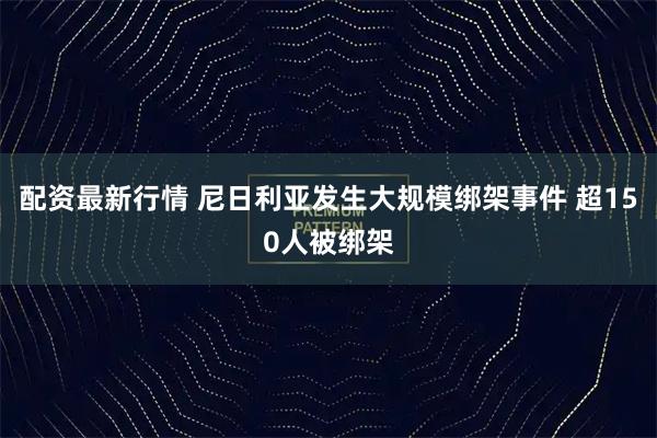 配资最新行情 尼日利亚发生大规模绑架事件 超150人被绑架