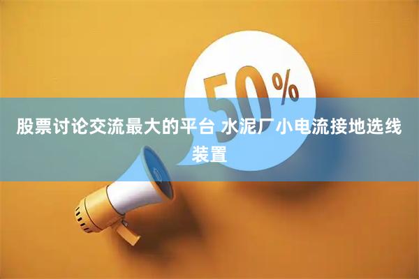 股票讨论交流最大的平台 水泥厂小电流接地选线装置