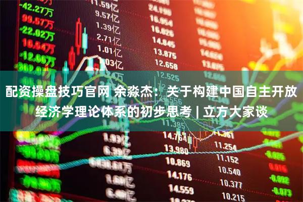 配资操盘技巧官网 余淼杰：关于构建中国自主开放经济学理论体系的初步思考 | 立方大家谈