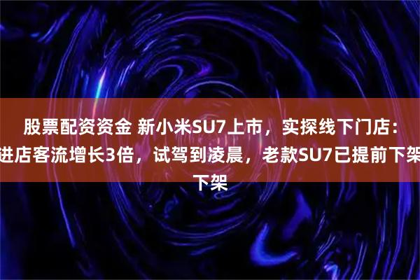 股票配资资金 新小米SU7上市，实探线下门店：进店客流增长3倍，试驾到凌晨，老款SU7已提前下架