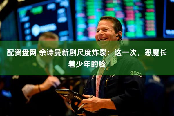 配资盘网 佘诗曼新剧尺度炸裂：这一次，恶魔长着少年的脸