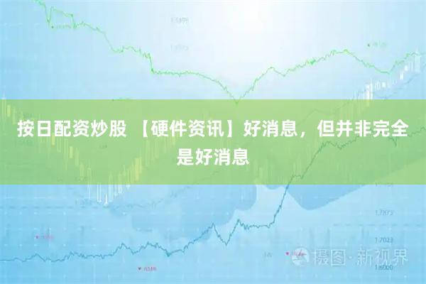 按日配资炒股 【硬件资讯】好消息,但并非完全是好消息