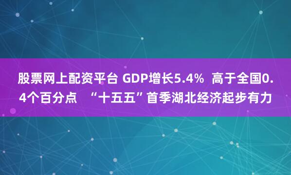 股票网上配资平台 GDP增长5.4%  高于全国0.4个百分点   “十五五”首季湖北经济起步有力