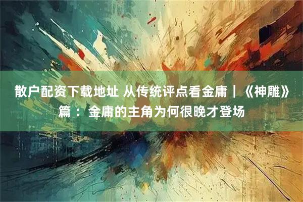 散户配资下载地址 从传统评点看金庸｜《神雕》篇 ：金庸的主角为何很晚才登场