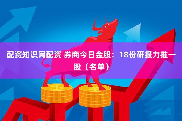 配资知识网配资 券商今日金股：18份研报力推一股（名单）