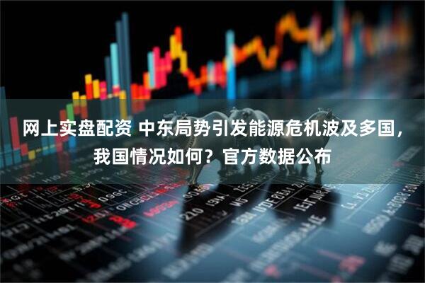 网上实盘配资 中东局势引发能源危机波及多国,我国情况如何?官方数据公布