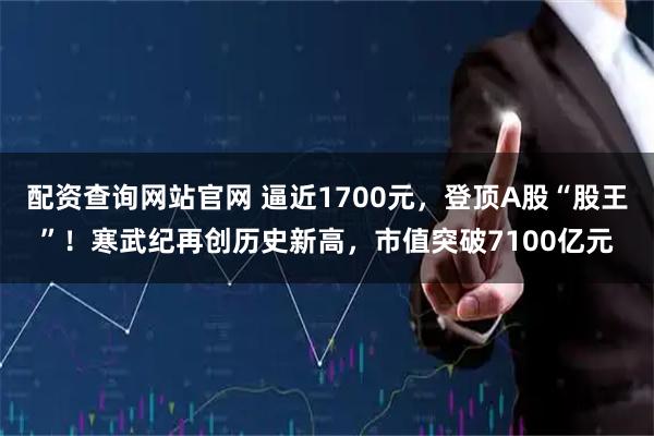 配资查询网站官网 逼近1700元，登顶A股“股王”！寒武纪再创历史新高，市值突破7100亿元