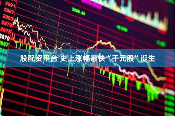 股配资平台 史上涨幅最快“千元股”诞生