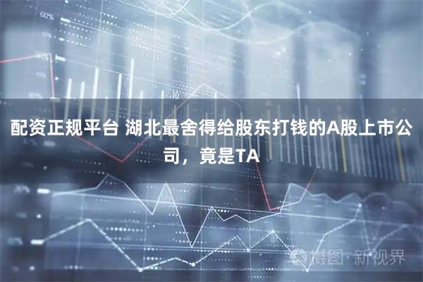 配资正规平台 湖北最舍得给股东打钱的A股上市公司，竟是TA