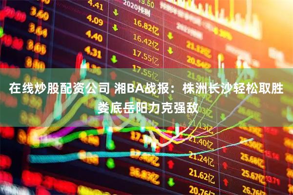 在线炒股配资公司 湘BA战报:株洲长沙轻松取胜 娄底岳阳力克强敌