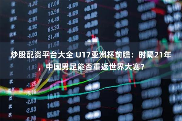 炒股配资平台大全 U17亚洲杯前瞻:时隔21年,中国男足能否重返世界大赛?