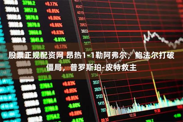 股票正规配资网 昂热1-1勒阿弗尔，鲍法尔打破僵局，普罗斯珀-皮特救主