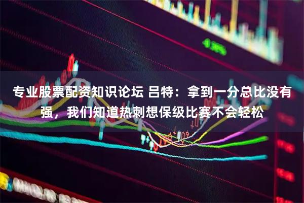 专业股票配资知识论坛 吕特：拿到一分总比没有强，我们知道热刺想保级比赛不会轻松