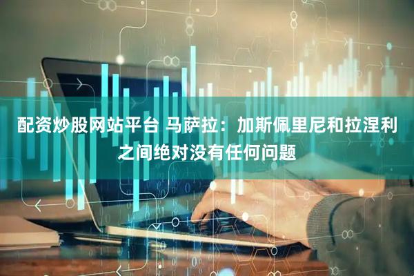 配资炒股网站平台 马萨拉:加斯佩里尼和拉涅利之间绝对没有任何问题