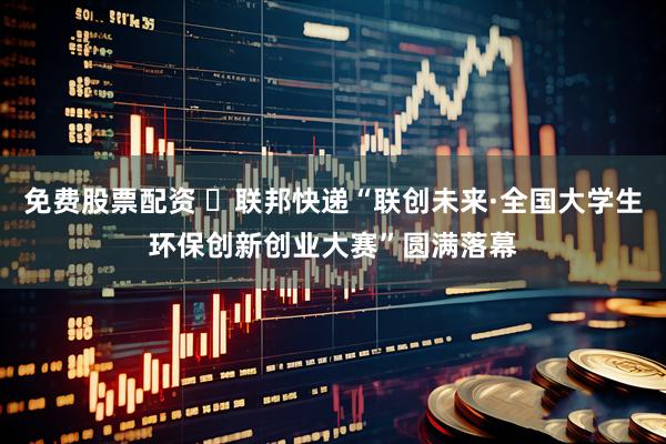 免费股票配资 ‌联邦快递“联创未来·全国大学生环保创新创业大赛”圆满落幕
