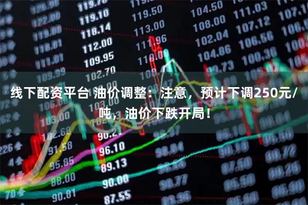 线下配资平台 油价调整:注意,预计下调250元/吨,油价下跌开局!