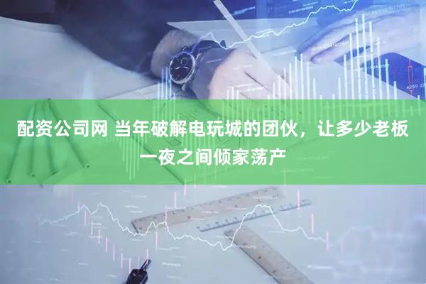 配资公司网 当年破解电玩城的团伙,让多少老板一夜之间倾家荡产