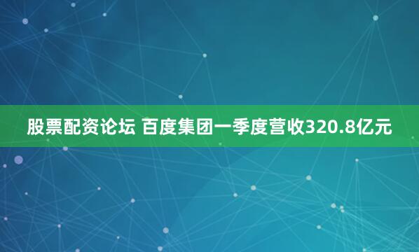 股票配资论坛 百度集团一季度营收320.8亿元