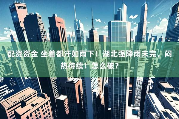 配资资金 坐着都汗如雨下！湖北强降雨未完，闷热待续！怎么破？