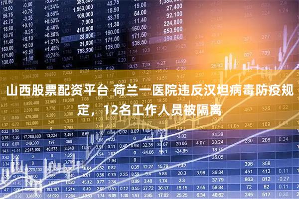 山西股票配资平台 荷兰一医院违反汉坦病毒防疫规定，12名工作人员被隔离