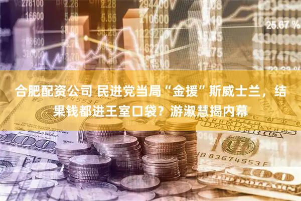 合肥配资公司 民进党当局“金援”斯威士兰，结果钱都进王室口袋？游淑慧揭内幕