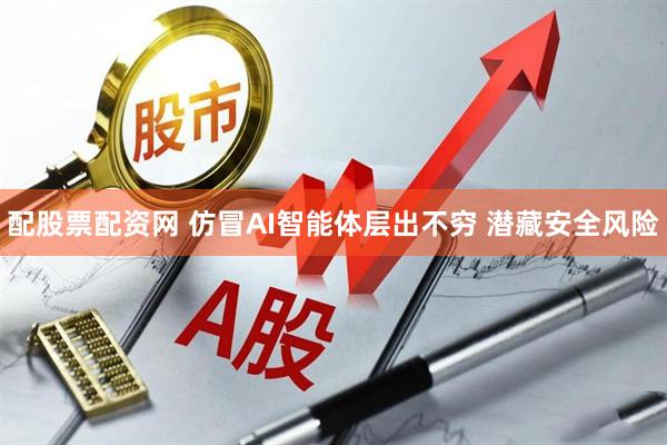 配股票配资网 仿冒AI智能体层出不穷 潜藏安全风险