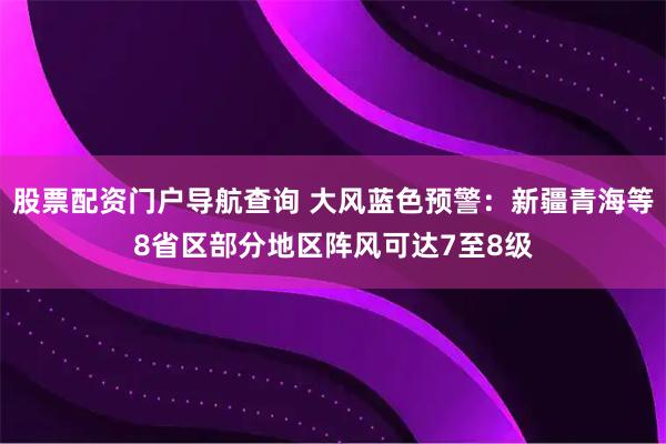 股票配资门户导航查询 大风蓝色预警：新疆青海等8省区部分地区阵风可达7至8级