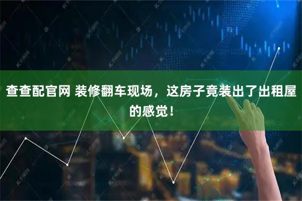 查查配官网 装修翻车现场，这房子竟装出了出租屋的感觉！